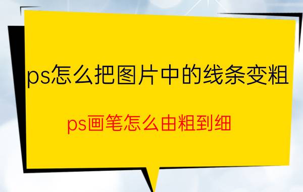 ps怎么把图片中的线条变粗 ps画笔怎么由粗到细？